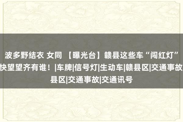 波多野结衣 女同 【曝光台】赣县这些车“闯红灯”被握拍，快望望齐有谁！|车牌|信号灯|生动车|赣县区|交通事故|交通讯号