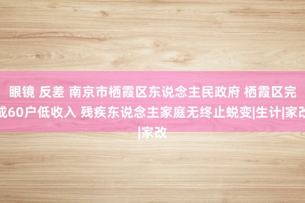 眼镜 反差 南京市栖霞区东说念主民政府 栖霞区完成60户低收入 残疾东说念主家庭无终止蜕变|生计|家改