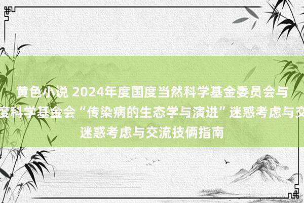 黄色小说 2024年度国度当然科学基金委员会与好意思国国度科学基金会“传染病的生态学与演进”迷惑考虑与交流技俩指南