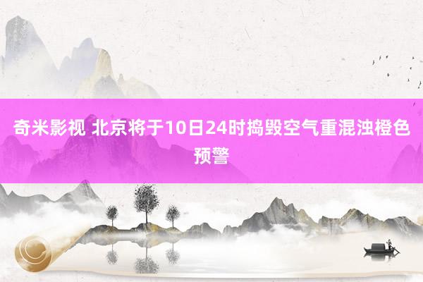 奇米影视 北京将于10日24时捣毁空气重混浊橙色预警