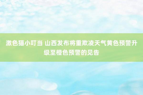 激色猫小叮当 山西发布将重欺凌天气黄色预警升级至橙色预警的见告