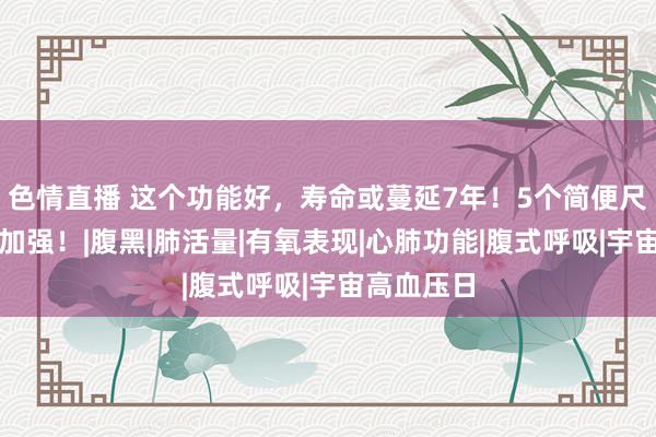 色情直播 这个功能好，寿命或蔓延7年！5个简便尺度能考研加强！|腹黑|肺活量|有氧表现|心肺功能|腹式呼吸|宇宙高血压日