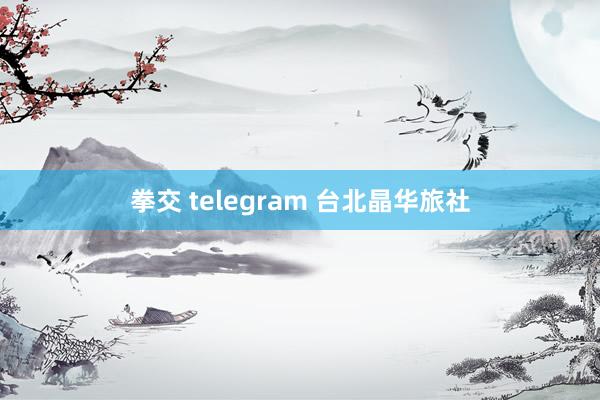 拳交 telegram 台北晶华旅社