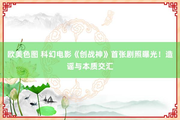 欧美色图 科幻电影《创战神》首张剧照曝光！造谣与本质交汇