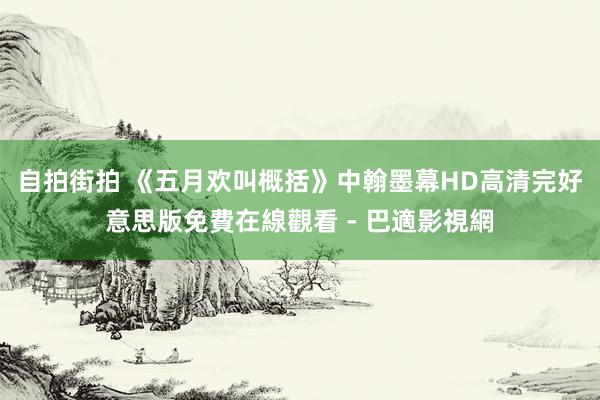 自拍街拍 《五月欢叫概括》中翰墨幕HD高清完好意思版免費在線觀看 - 巴適影視網