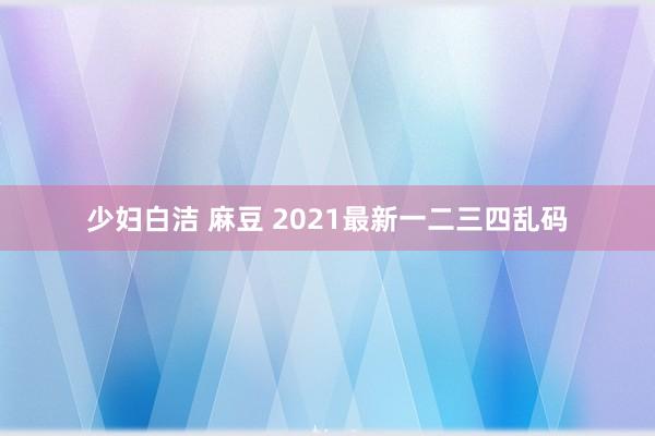 少妇白洁 麻豆 2021最新一二三四乱码