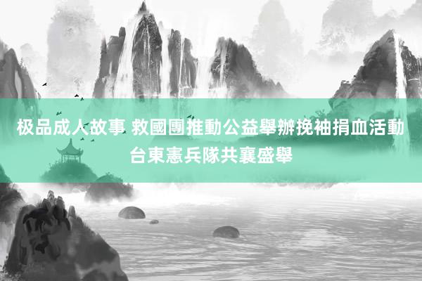 极品成人故事 救國團推動公益舉辦挽袖捐血活動　台東憲兵隊共襄盛舉