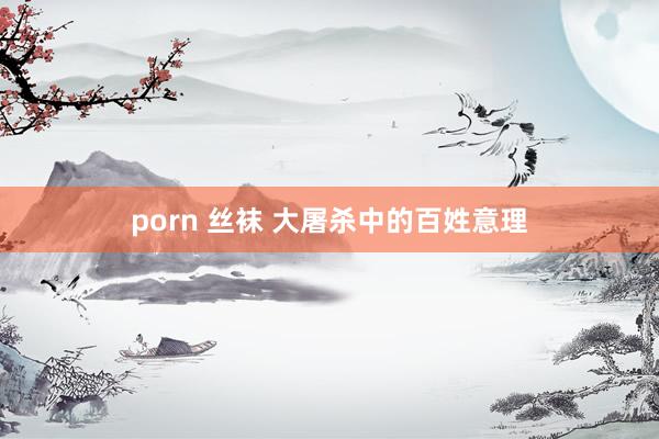 porn 丝袜 大屠杀中的百姓意理