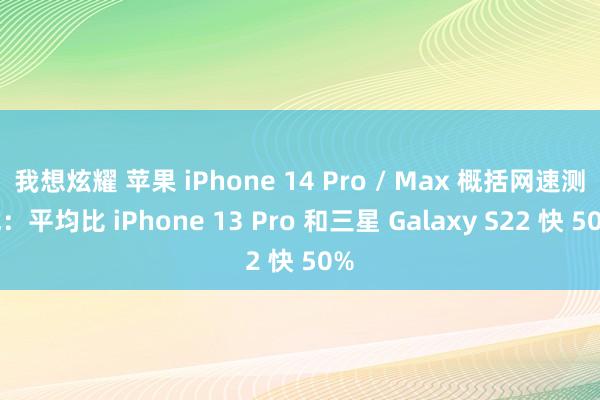 我想炫耀 苹果 iPhone 14 Pro / Max 概括网速测试：平均比 iPhone 13 Pro 和三星 Galaxy S22 快 50%