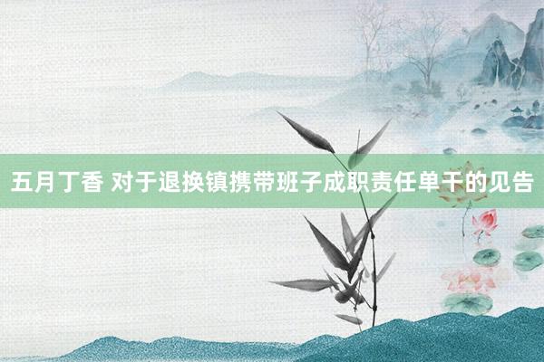 五月丁香 对于退换镇携带班子成职责任单干的见告
