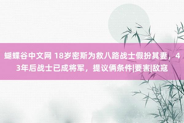 蝴蝶谷中文网 18岁密斯为救八路战士假扮其妻，43年后战士已成将军，提议俩条件|要害|敌寇