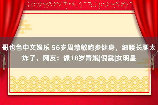 哥也色中文娱乐 56岁周慧敏跑步健身，细腰长腿太炸了，网友：像18岁青娥|倪震|女明星