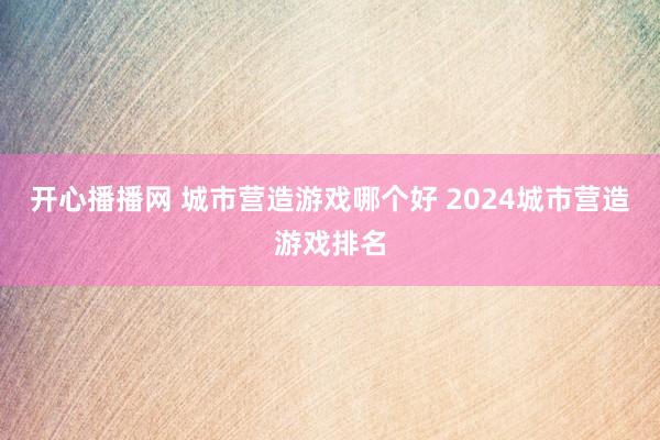 开心播播网 城市营造游戏哪个好 2024城市营造游戏排名