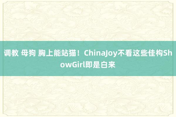 调教 母狗 胸上能站猫！ChinaJoy不看这些佳构ShowGirl即是白来