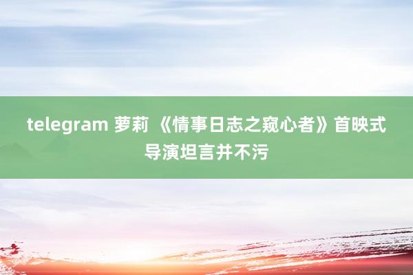 telegram 萝莉 《情事日志之窥心者》首映式导演坦言并不污