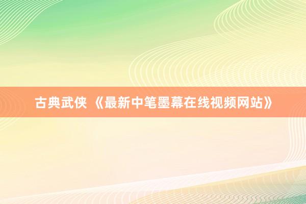 古典武侠 《最新中笔墨幕在线视频网站》