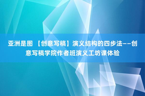亚洲是图 【创意写稿】演义结构的四步法——创意写稿学院作者班演义工坊课体验